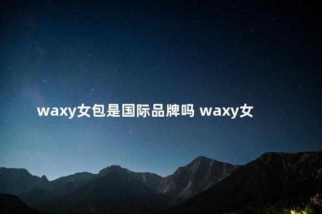 waxy女包是国际品牌吗 waxy女包属于几线品牌